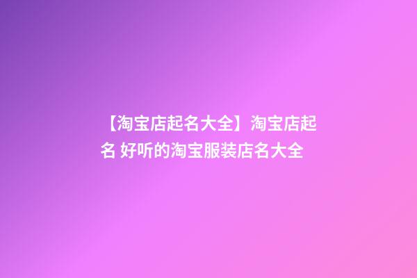 【淘宝店起名大全】淘宝店起名 好听的淘宝服装店名大全-第1张-店铺起名-玄机派